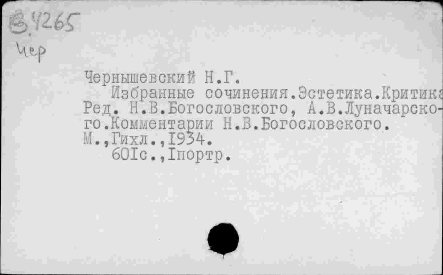 ﻿Чернышевский Н.Г.
Избранные сочинения.Эстетика.Критик Ред. Н.В.Богословского, А.В.Луначарско го.Комментарии Н.В.Богословского.
М. ,Гихл.,1934.
601с.,1портр.